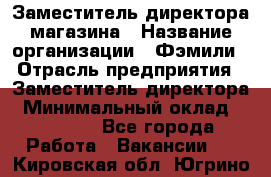 Заместитель директора магазина › Название организации ­ Фэмили › Отрасль предприятия ­ Заместитель директора › Минимальный оклад ­ 26 000 - Все города Работа » Вакансии   . Кировская обл.,Югрино д.